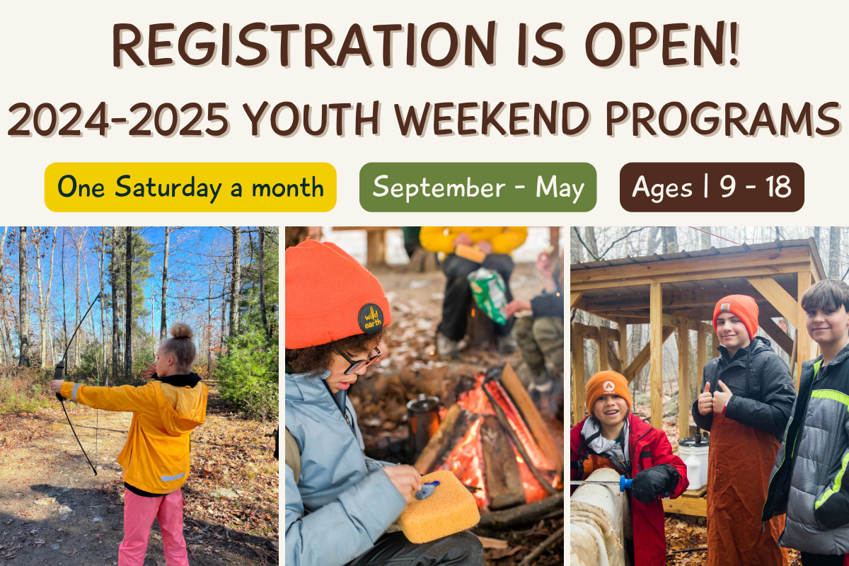 Registration is open for the 2024-2025 season of youth weekend programs. One Saturday a month from September - May for youth ages 9 - 18. One photo showing a young, black, femme youth pulling back a bow string on a bow outside in the woods. One young, black, femme youth wearing a bright orange Wild Earth hat, sitting near a fire, pushing colorful yarn into a sponge. Three young masc identifying youth, bundled up for the cold weather in the woods smiling at the camera working on removing the fur off of a hide.